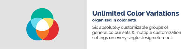 Unlimited Color Variations organized in color sets Six absolutely customizable groups of general colour sets multiple customization settings on every single design element.